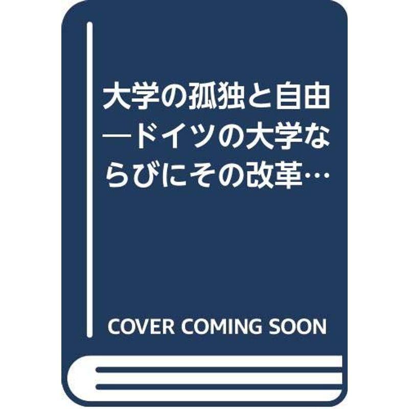 大学の孤独と自由?ドイツの大学ならびにその改革の理念と形態 大学の孤独と自由?ドイツの大学ならびにその改革の理念と形態
