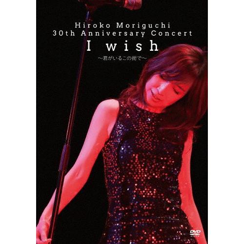 HIROKO MORIGUCHI 30th Anniversary Concert I wish〜君がいるこの街で