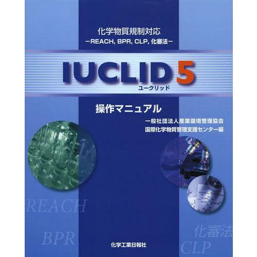 【送料無料】[本/雑誌]/IUCLID5操作マニュアル 化学物質規制対応-REACH BPR CLP 化審法-/産業環境管理協会国際化学物質管理支援センタ