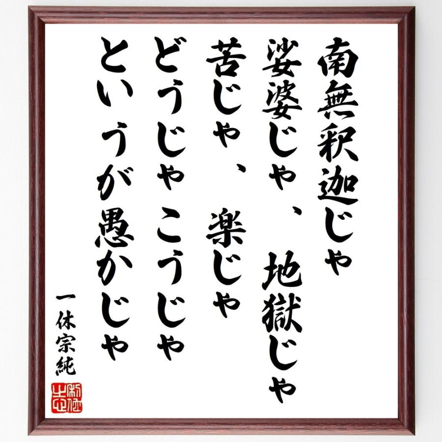 一休宗純の名言「南無釈迦じゃ、娑婆じゃ、地獄じゃ、苦じゃ、楽じゃ、どうじゃこうじゃ、というが愚かじゃ」手書き書道色紙額／受注後の毛筆直筆 | 