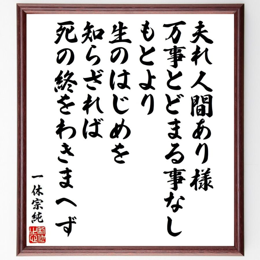 一休宗純の名言「夫れ人間あり様、万事とどまる事なし、もとより生のはじめを知らざれば、死の終をわきまへず」手書き書道色紙額／受注後の毛筆直筆 | 
