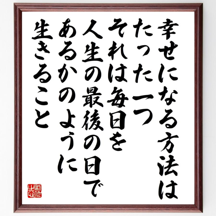 名言「幸せになる方法はたった一つ、それは、毎日を人生の最後の日であるかのように生きること」直筆書道色紙額／受注後直筆 | 