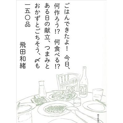 飛田和緒 ごはんできたよ! 今日、何作ろう!? 何食べる!? ある日の献立、つまみとおかずとごちそう、〆も 一五〇品 Book | 