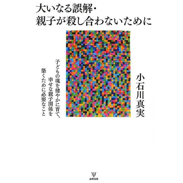 小石川真実 大いなる誤解・親子が殺し合わないために 子どもの魂を健やかに育て、幸せな親子関係を築くために必要なこ Book | 