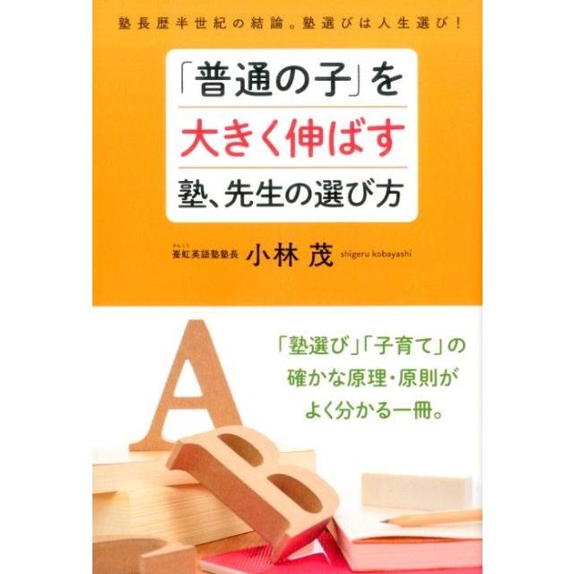小林茂 「普通の子」を大きく伸ばす塾、先生の選び方 塾長歴半世紀の結論。塾選びは人生選び! Book | 