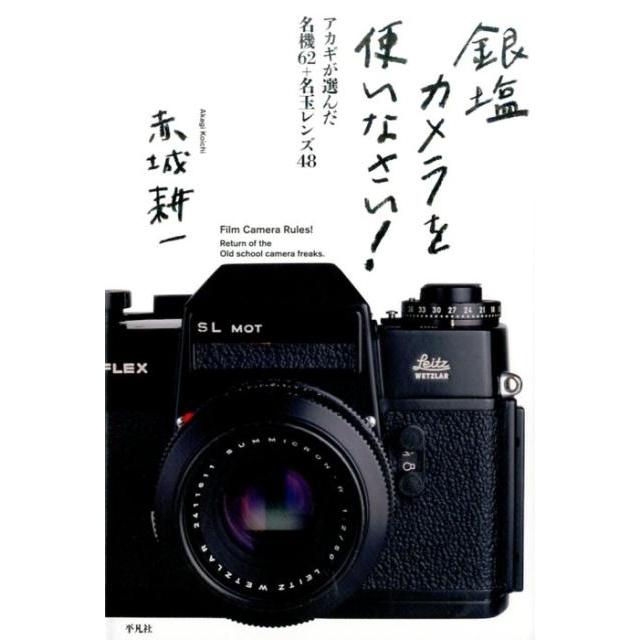 赤城耕一 銀塩カメラを使いなさい! アカギが選んだ名機62+名玉レンズ48 Book | 