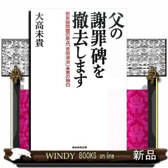 父の謝罪碑を撤去します慰安婦問題の原点「吉田清治」長男の独白大高未貴内容:日韓関係、「謝罪碑」、父が発信した虚偽、父・吉田清治とは何者か、｜windybooks