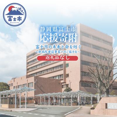 ふるさと納税 富士市 [返礼品なし]富士市の未来と命を紡ぐ〜新病院建設事業へのご協力を〜 [sf010-013]